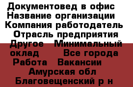 Документовед в офис › Название организации ­ Компания-работодатель › Отрасль предприятия ­ Другое › Минимальный оклад ­ 1 - Все города Работа » Вакансии   . Амурская обл.,Благовещенский р-н